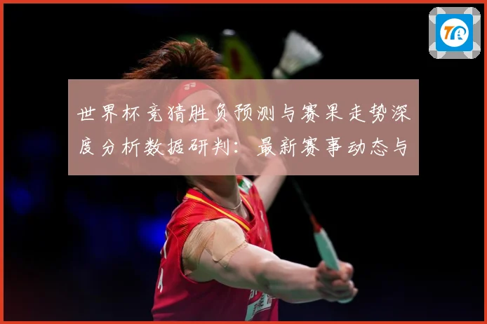 世界杯竞猜胜负预测与赛果走势深度分析数据研判：最新赛事动态与深度分析