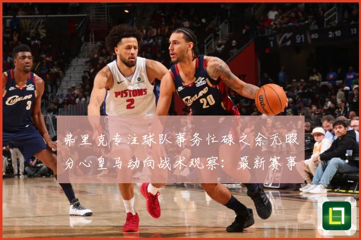 弗里克专注球队事务忙碌之余无暇分心皇马动向战术观察：最新赛事动态与深度分析