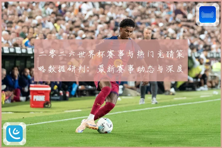 二零二六世界杯赛事与热门竞猜策略数据研判：最新赛事动态与深度分析