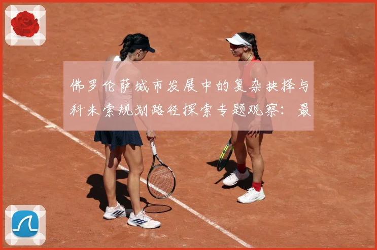 佛罗伦萨城市发展中的复杂抉择与科米索规划路径探索专题观察：最新赛事动态与深度分析