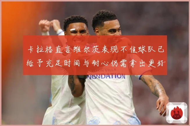 卡拉格直言维尔茨表现不佳球队已给予充足时间与耐心仍需拿出更好战术观察：最新赛事动态与深度分析