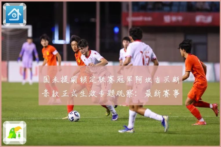国米提前锁定联赛冠军阿坎吉买断条款正式生效专题观察：最新赛事动态与深度分析