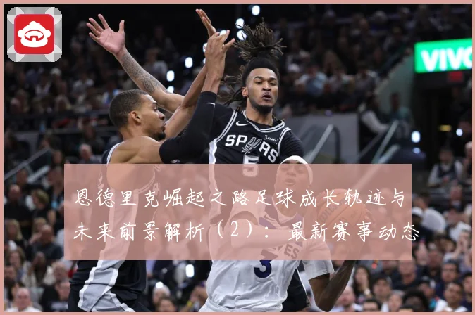 恩德里克崛起之路足球成长轨迹与未来前景解析（2）：最新赛事动态与深度分析