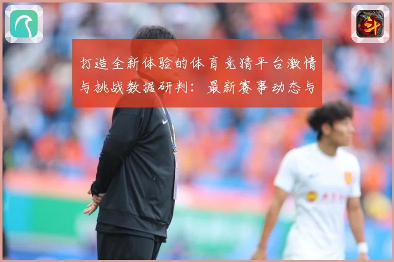 打造全新体验的体育竞猜平台激情与挑战数据研判：最新赛事动态与深度分析