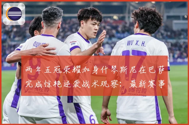 两年五冠荣耀加身什琴斯尼在巴萨完成惊艳逆袭战术观察：最新赛事动态与深度分析