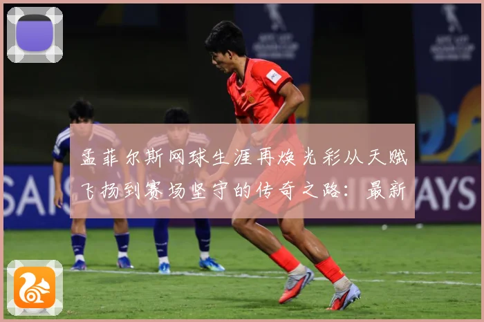 孟菲尔斯网球生涯再焕光彩从天赋飞扬到赛场坚守的传奇之路：最新赛事动态与深度分析