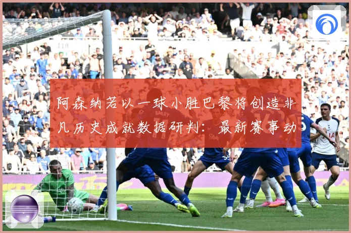 阿森纳若以一球小胜巴黎将创造非凡历史成就数据研判：最新赛事动态与深度分析