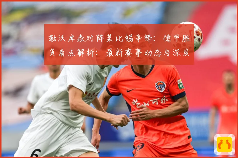 勒沃库森对阵莱比锡争锋：德甲胜负看点解析：最新赛事动态与深度分析