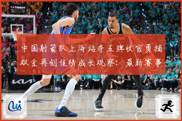 中国射箭队上海站夺五牌收官勇摘双金再创佳绩成长观察：最新赛事动态与深度分析