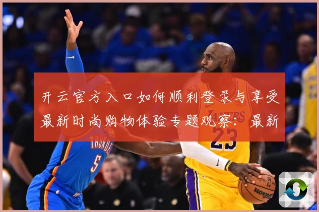 开云官方入口如何顺利登录与享受最新时尚购物体验专题观察：最新赛事动态与深度分析