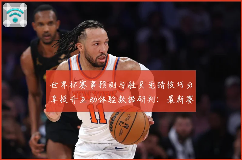 世界杯赛事预测与胜负竞猜技巧分享提升互动体验数据研判：最新赛事动态与深度分析