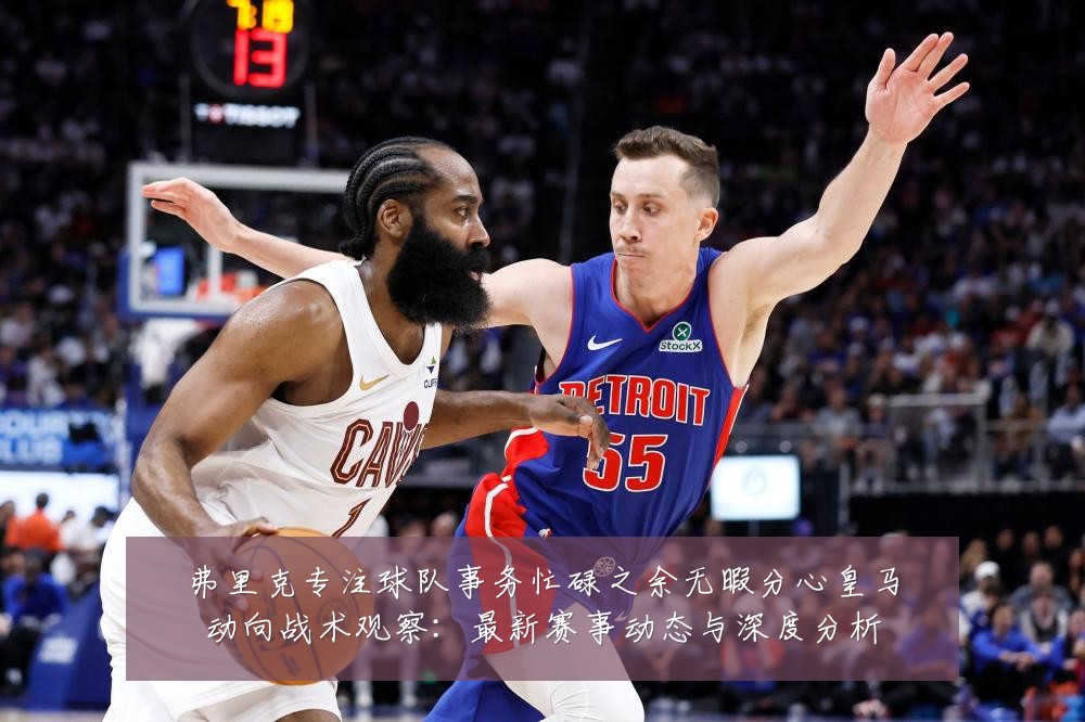 弗里克专注球队事务忙碌之余无暇分心皇马动向战术观察:最新赛事动态与深度分析