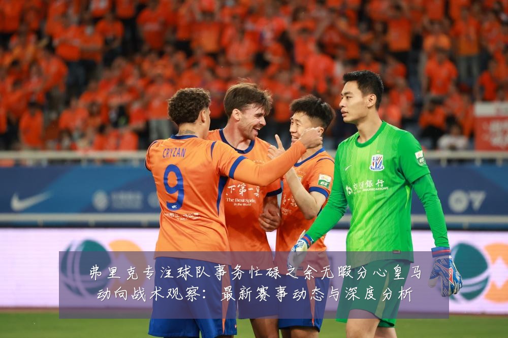 弗里克专注球队事务忙碌之余无暇分心皇马动向战术观察：最新赛事动态与深度分析