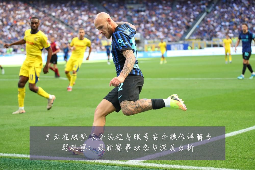 开云在线登录全流程与账号安全操作详解专题观察:最新赛事动态与深度分析