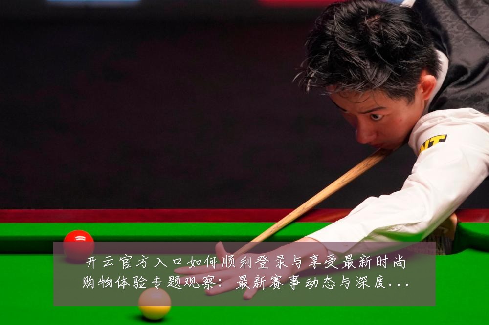 开云官方入口如何顺利登录与享受最新时尚购物体验专题观察：最新赛事动态与深度分析