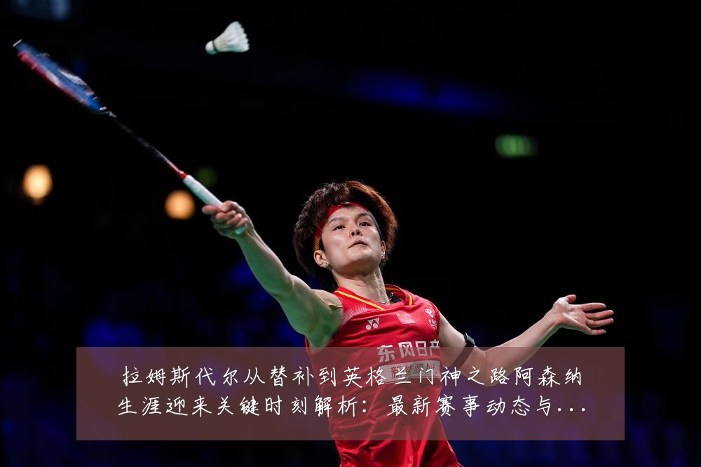 拉姆斯代尔从替补到英格兰门神之路阿森纳生涯迎来关键时刻解析:最新赛事动态与深度分析