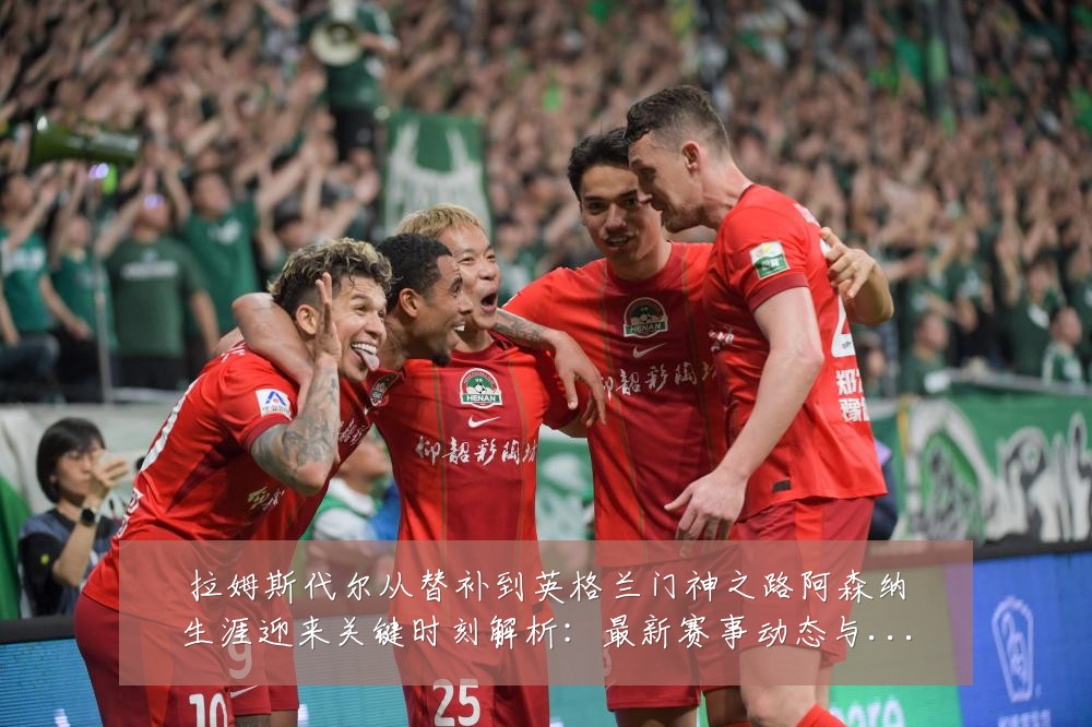 拉姆斯代尔从替补到英格兰门神之路阿森纳生涯迎来关键时刻解析:最新赛事动态与深度分析