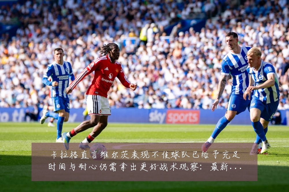 卡拉格直言维尔茨表现不佳球队已给予充足时间与耐心仍需拿出更好战术观察:最新赛事动态与深度分析