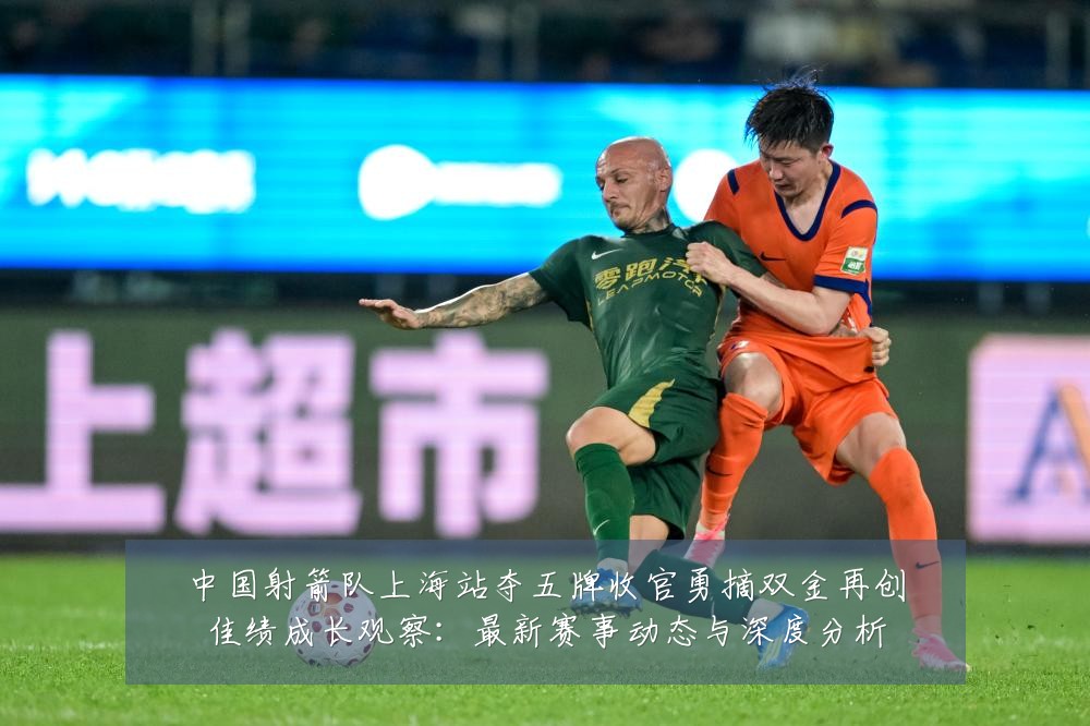 中国射箭队上海站夺五牌收官勇摘双金再创佳绩成长观察：最新赛事动态与深度分析