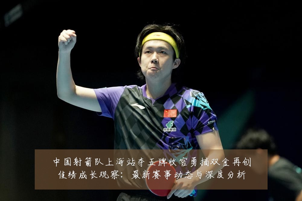 中国射箭队上海站夺五牌收官勇摘双金再创佳绩成长观察：最新赛事动态与深度分析