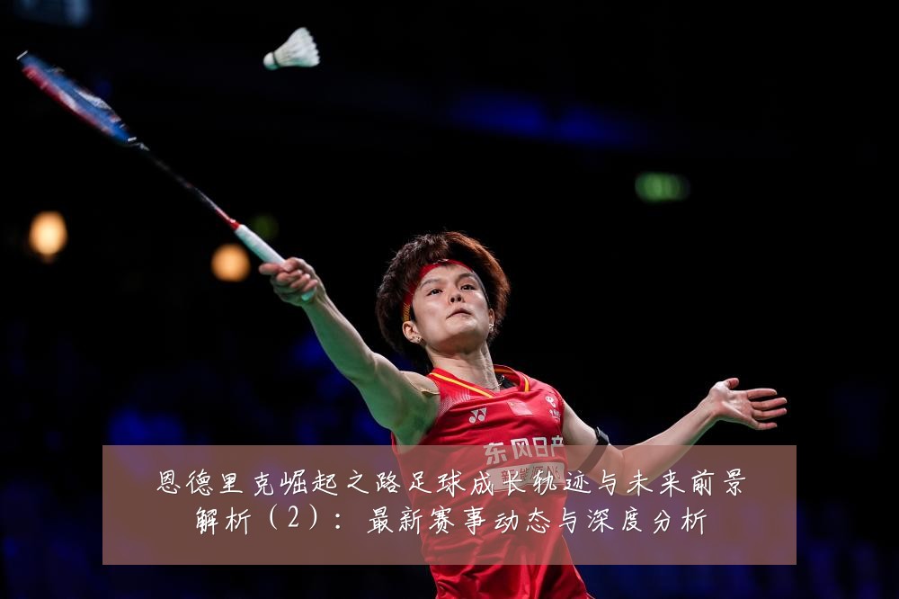 恩德里克崛起之路足球成长轨迹与未来前景解析(2):最新赛事动态与深度分析