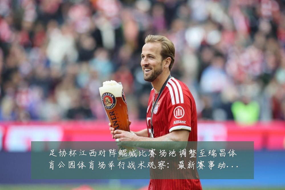 足协杯江西对阵鲲城比赛场地调整至瑞昌体育公园体育场举行战术观察:最新赛事动态与深度分析